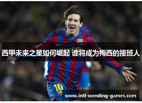 西甲未来之星如何崛起 谁将成为梅西的接班人