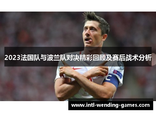 2023法国队与波兰队对决精彩回顾及赛后战术分析
