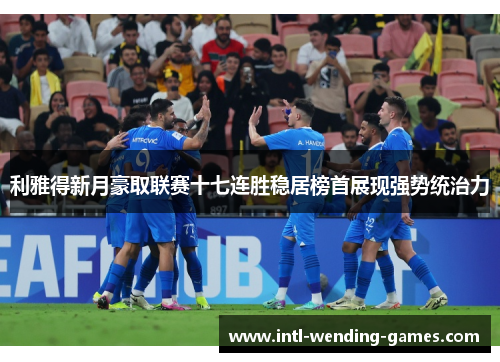利雅得新月豪取联赛十七连胜稳居榜首展现强势统治力